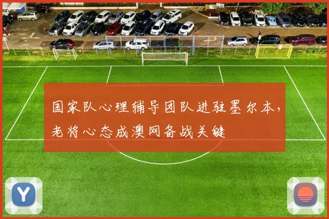 国家队心理辅导团队进驻墨尔本，老将心态成澳网备战关键