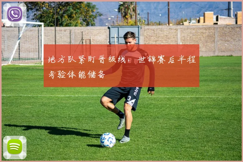 地方队紧盯晋级线，世锦赛后半程考验体能储备
