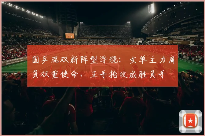 国乒混双新阵型浮现：女单主力肩负双重使命，正手抢攻成胜负手