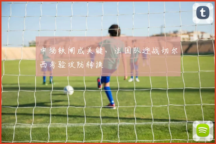 中场铁闸成关键，法国队迎战切尔西考验攻防转换