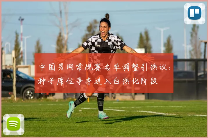 中国男网常规赛名单调整引热议，种子席位争夺进入白热化阶段