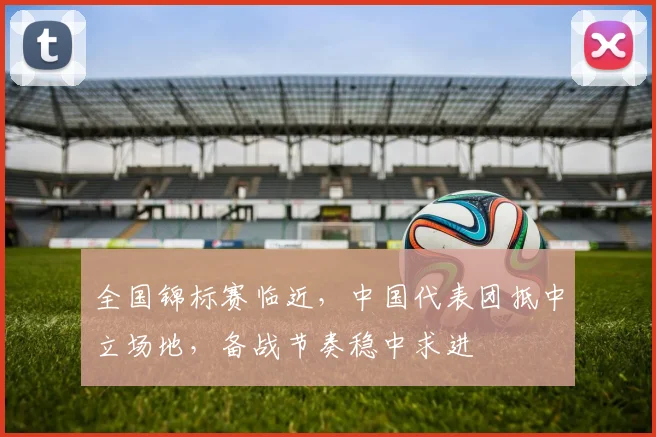 全国锦标赛临近，中国代表团抵中立场地，备战节奏稳中求进