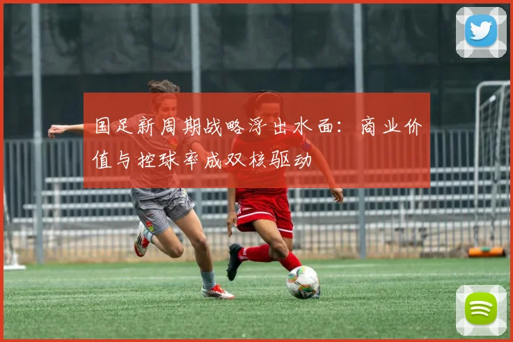 国足新周期战略浮出水面：商业价值与控球率成双核驱动
