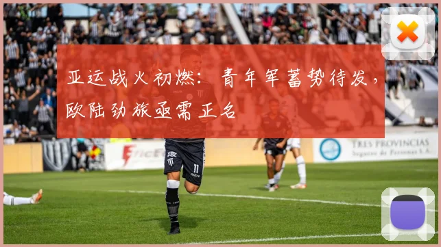 亚运战火初燃：青年军蓄势待发，欧陆劲旅亟需正名