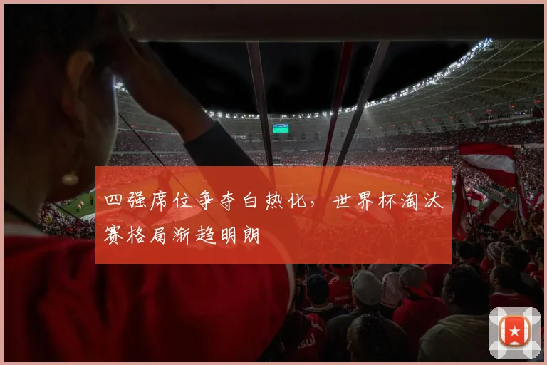 四强席位争夺白热化，世界杯淘汰赛格局渐趋明朗