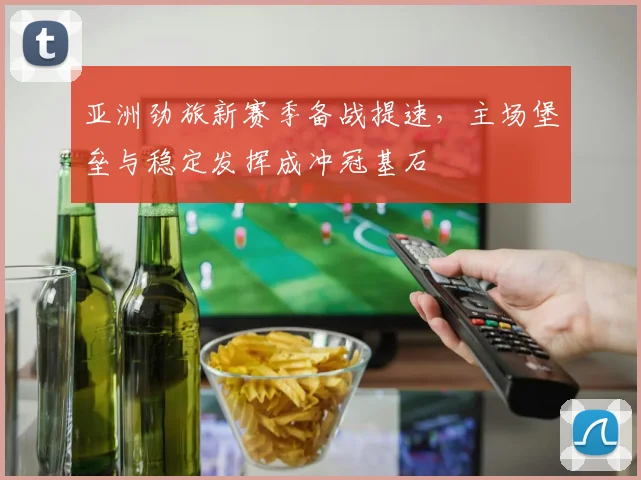 亚洲劲旅新赛季备战提速，主场堡垒与稳定发挥成冲冠基石