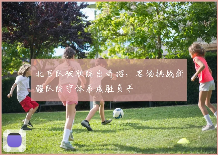 北京队破联防出奇招，客场挑战新疆队防守体系成胜负手