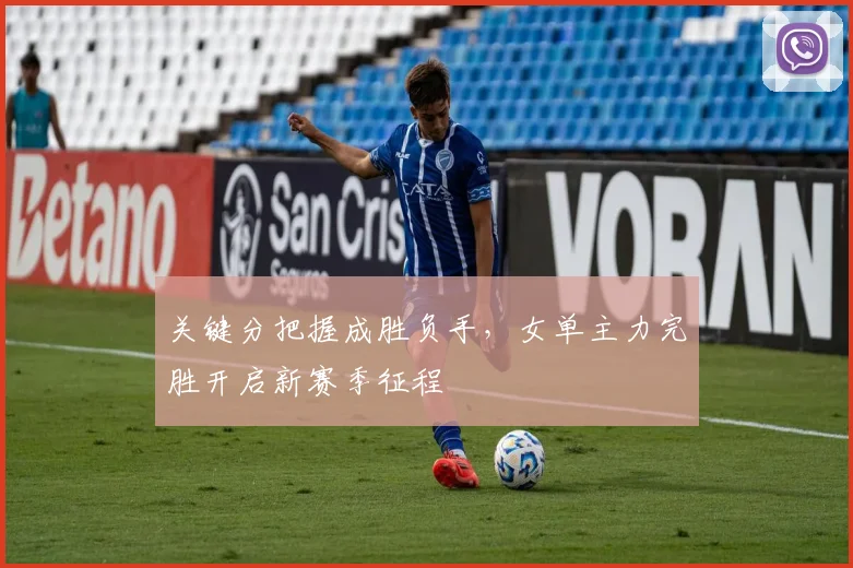 关键分把握成胜负手，女单主力完胜开启新赛季征程