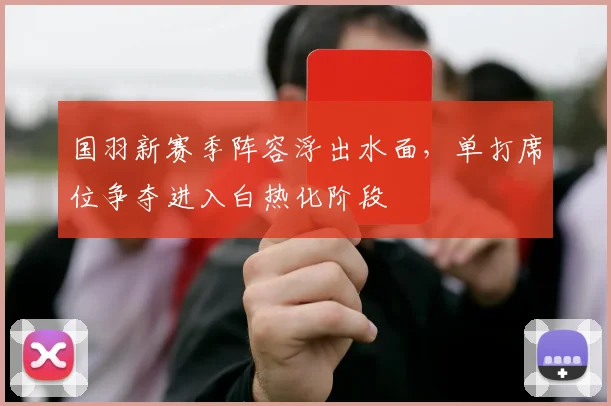国羽新赛季阵容浮出水面，单打席位争夺进入白热化阶段