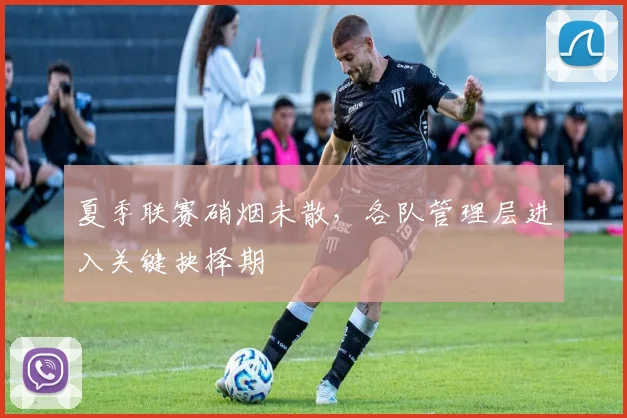 夏季联赛硝烟未散，各队管理层进入关键抉择期