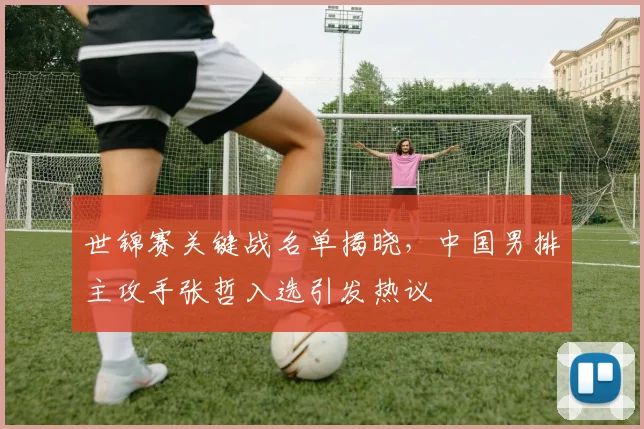 世锦赛关键战名单揭晓，中国男排主攻手张哲入选引发热议